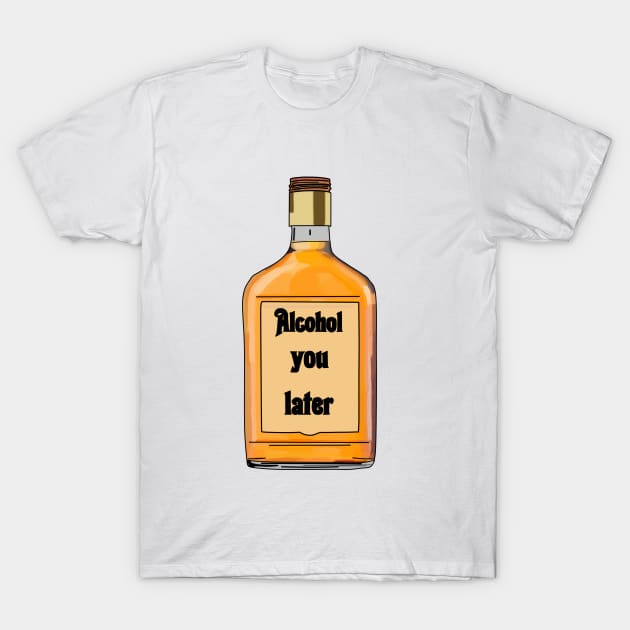 Alcohol you later- Funny- Alcohol Edit T-Shirt by Vtheartist